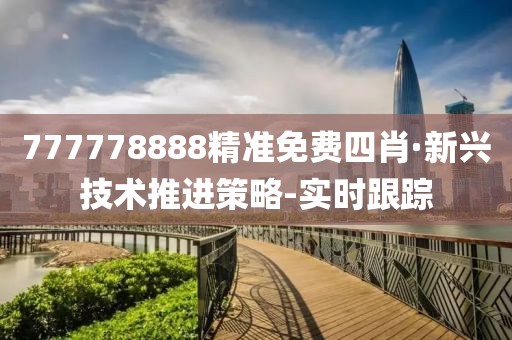 777778888精準(zhǔn)免費(fèi)四肖·新興技術(shù)推進(jìn)策略-實(shí)時(shí)跟蹤