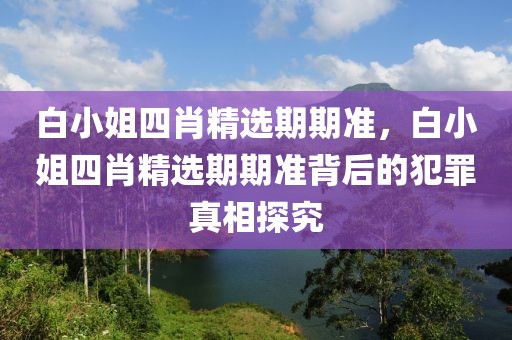 白小姐四肖精選期期準(zhǔn)，白小姐四肖精選期期準(zhǔn)背后的犯罪真相探究