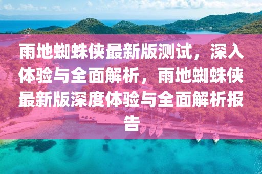 雨地蜘蛛俠最新版測試，深入體驗與全面解析，雨地蜘蛛俠最新版深度體驗與全面解析報告