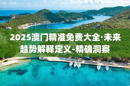 2025澳門精準免費大全·未來趨勢解釋定義-精確洞察