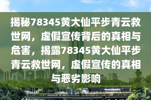 揭秘78345黃大仙平步青云救世網(wǎng)，虛假宣傳背后的真相與危害，揭露78345黃大仙平步青云救世網(wǎng)，虛假宣傳的真相與惡劣影響