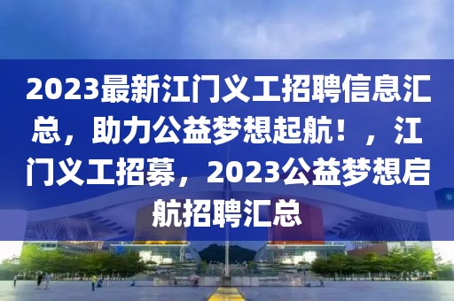 2023最新江門義工招聘信息匯總，助力公益夢想起航！，江門義工招募，2023公益夢想啟航招聘匯總