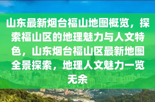 山東最新煙臺(tái)福山地圖概覽，探索福山區(qū)的地理魅力與人文特色，山東煙臺(tái)福山區(qū)最新地圖全景探索，地理人文魅力一覽無余