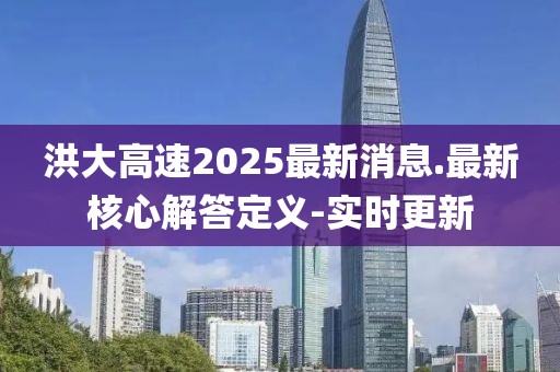 洪大高速2025最新消息.最新核心解答定義-實時更新