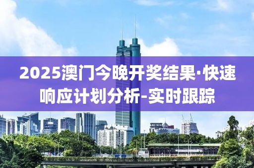 2025澳門今晚開獎結(jié)果·快速響應(yīng)計劃分析-實時跟蹤