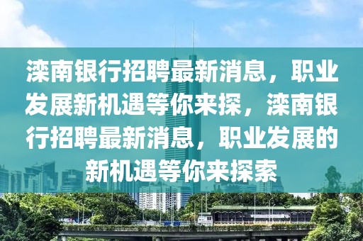 灤南銀行招聘最新消息，職業(yè)發(fā)展新機遇等你來探，灤南銀行招聘最新消息，職業(yè)發(fā)展的新機遇等你來探索