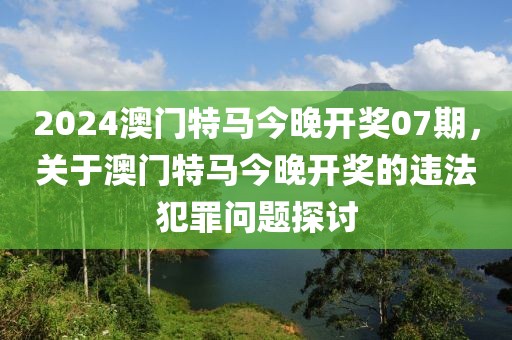 2024澳門特馬今晚開獎07期，關(guān)于澳門特馬今晚開獎的違法犯罪問題探討