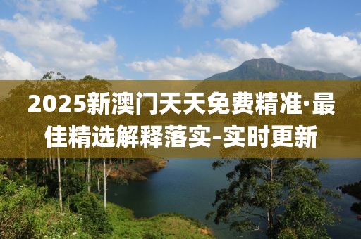 2025新澳門天天免費(fèi)精準(zhǔn)·最佳精選解釋落實(shí)-實(shí)時(shí)更新