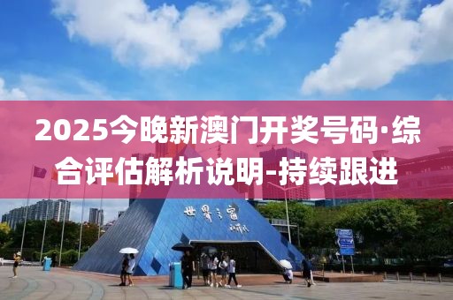 2025今晚新澳門開獎號碼·綜合評估解析說明-持續(xù)跟進