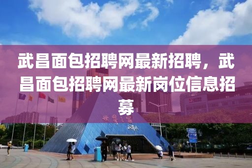 武昌面包招聘網(wǎng)最新招聘，武昌面包招聘網(wǎng)最新崗位信息招募