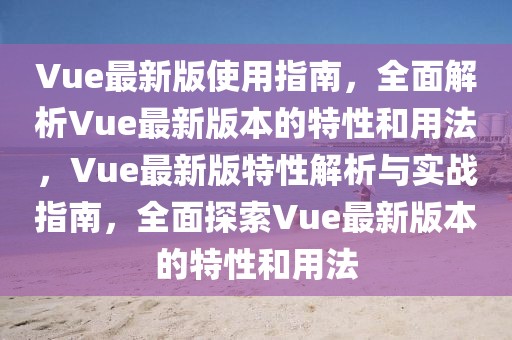 Vue最新版使用指南，全面解析Vue最新版本的特性和用法，Vue最新版特性解析與實(shí)戰(zhàn)指南，全面探索Vue最新版本的特性和用法