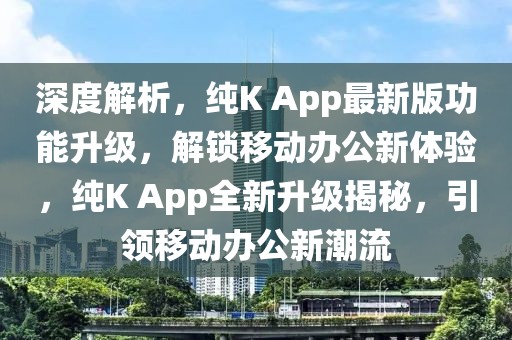 深度解析，純K App最新版功能升級，解鎖移動辦公新體驗，純K App全新升級揭秘，引領(lǐng)移動辦公新潮流