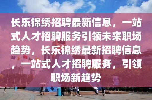 長樂錦繡招聘最新信息，一站式人才招聘服務引領未來職場趨勢，長樂錦繡最新招聘信息，一站式人才招聘服務，引領職場新趨勢