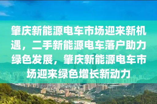 肇慶新能源電車市場迎來新機(jī)遇，二手新能源電車落戶助力綠色發(fā)展，肇慶新能源電車市場迎來綠色增長新動(dòng)力