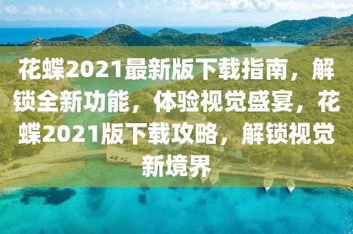 花蝶2021最新版下載指南，解鎖全新功能，體驗視覺盛宴，花蝶2021版下載攻略，解鎖視覺新境界