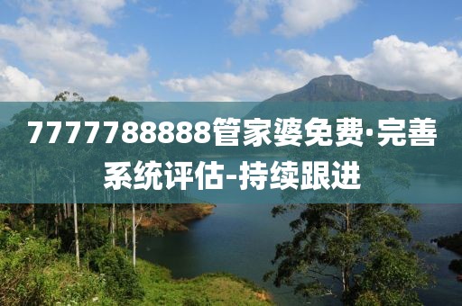 7777788888管家婆免費·完善系統(tǒng)評估-持續(xù)跟進