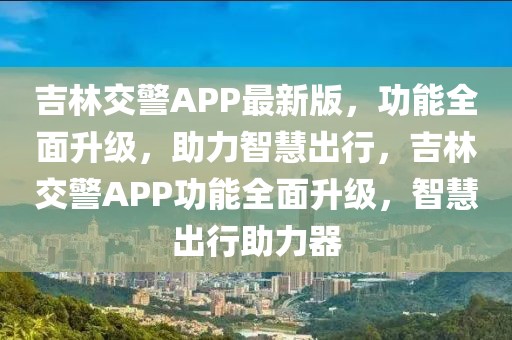 吉林交警APP最新版，功能全面升級，助力智慧出行，吉林交警APP功能全面升級，智慧出行助力器