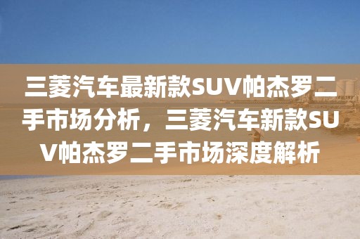 三菱汽車最新款SUV帕杰羅二手市場分析，三菱汽車新款SUV帕杰羅二手市場深度解析