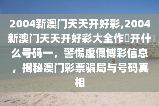 2004新澳門天天開好彩,2004新澳門天天開好彩大全作睌開什么號碼一，警惕虛假博彩信息，揭秘澳門彩票騙局與號碼真相