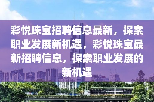 彩悅珠寶招聘信息最新，探索職業(yè)發(fā)展新機(jī)遇，彩悅珠寶最新招聘信息，探索職業(yè)發(fā)展的新機(jī)遇