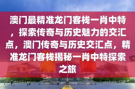 澳門最精準(zhǔn)龍門客棧一肖中特，探索傳奇與歷史魅力的交匯點(diǎn)，澳門傳奇與歷史交匯點(diǎn)，精準(zhǔn)龍門客棧揭秘一肖中特探索之旅