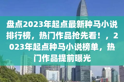 盤點2023年起點最新種馬小說排行榜，熱門作品搶先看！，2023年起點種馬小說榜單，熱門作品提前曝光