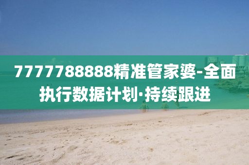 7777788888精準(zhǔn)管家婆-全面執(zhí)行數(shù)據(jù)計(jì)劃·持續(xù)跟進(jìn)