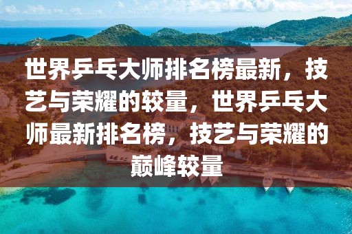 世界乒乓大師排名榜最新，技藝與榮耀的較量，世界乒乓大師最新排名榜，技藝與榮耀的巔峰較量