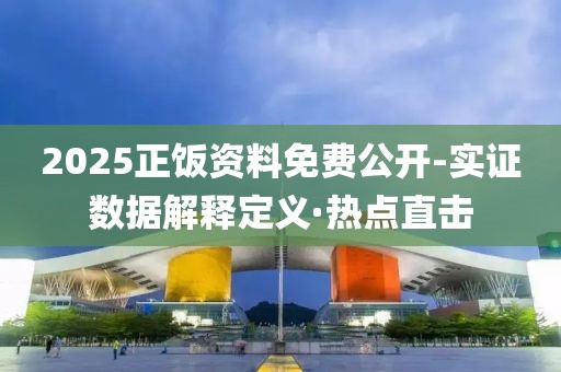 2025正飯資料免費(fèi)公開-實(shí)證數(shù)據(jù)解釋定義·熱點(diǎn)直擊