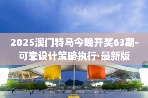 2025澳門特馬今晚開獎63期-可靠設計策略執(zhí)行·最新版