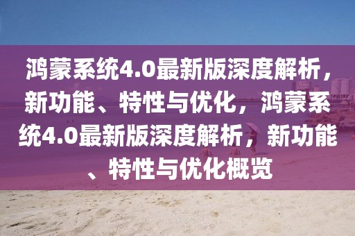 鴻蒙系統(tǒng)4.0最新版深度解析，新功能、特性與優(yōu)化，鴻蒙系統(tǒng)4.0最新版深度解析，新功能、特性與優(yōu)化概覽