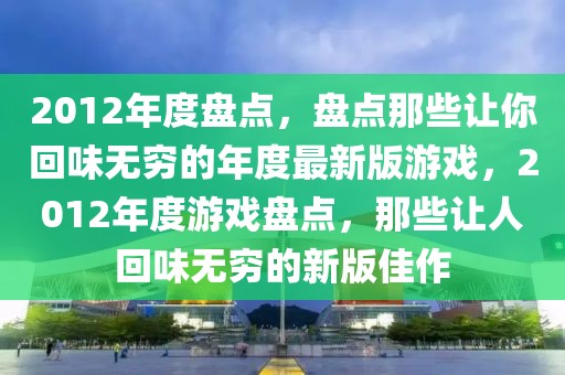 2012年度盤點，盤點那些讓你回味無窮的年度最新版游戲，2012年度游戲盤點，那些讓人回味無窮的新版佳作