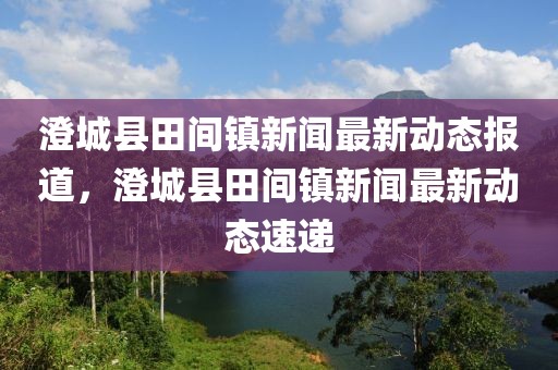 澄城縣田間鎮(zhèn)新聞最新動(dòng)態(tài)報(bào)道，澄城縣田間鎮(zhèn)新聞最新動(dòng)態(tài)速遞