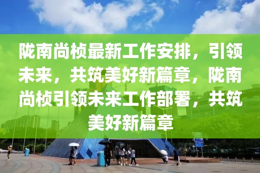 隴南尚楨最新工作安排，引領未來，共筑美好新篇章，隴南尚楨引領未來工作部署，共筑美好新篇章