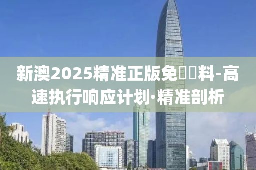 新澳2025精準正版免費資料-高速執(zhí)行響應計劃·精準剖析