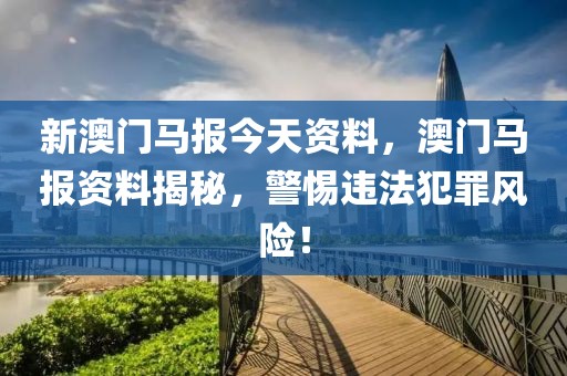 新澳門馬報(bào)今天資料，澳門馬報(bào)資料揭秘，警惕違法犯罪風(fēng)險(xiǎn)！