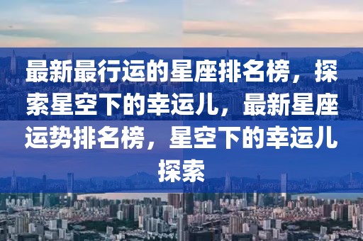 最新最行運的星座排名榜，探索星空下的幸運兒，最新星座運勢排名榜，星空下的幸運兒探索