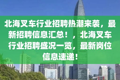 北海叉車行業(yè)招聘熱潮來襲，最新招聘信息匯總！，北海叉車行業(yè)招聘盛況一覽，最新崗位信息速遞！