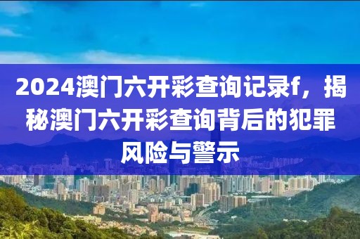 2024澳門六開彩查詢記錄f，揭秘澳門六開彩查詢背后的犯罪風險與警示