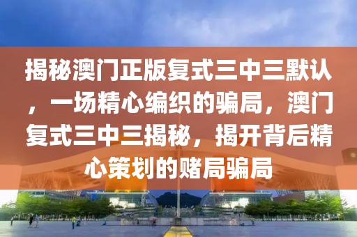 揭秘澳門正版復式三中三默認，一場精心編織的騙局，澳門復式三中三揭秘，揭開背后精心策劃的賭局騙局