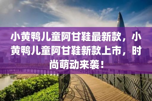 小黃鴨兒童阿甘鞋最新款，小黃鴨兒童阿甘鞋新款上市，時(shí)尚萌動(dòng)來襲！