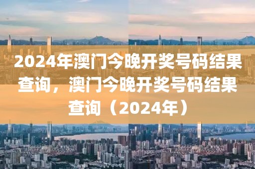 2024年澳門今晚開獎(jiǎng)號(hào)碼結(jié)果查詢，澳門今晚開獎(jiǎng)號(hào)碼結(jié)果查詢（2024年）