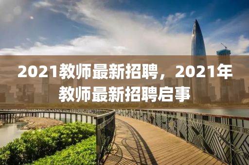 2021教師最新招聘，2021年教師最新招聘啟事