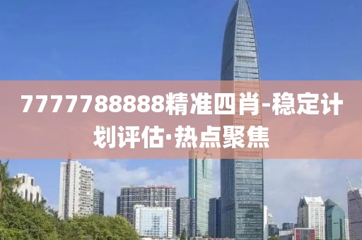 7777788888精準(zhǔn)四肖-穩(wěn)定計劃評估·熱點聚焦