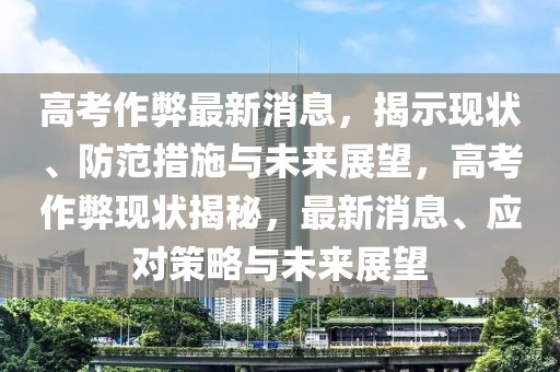 高考作弊最新消息，揭示現(xiàn)狀、防范措施與未來(lái)展望，高考作弊現(xiàn)狀揭秘，最新消息、應(yīng)對(duì)策略與未來(lái)展望