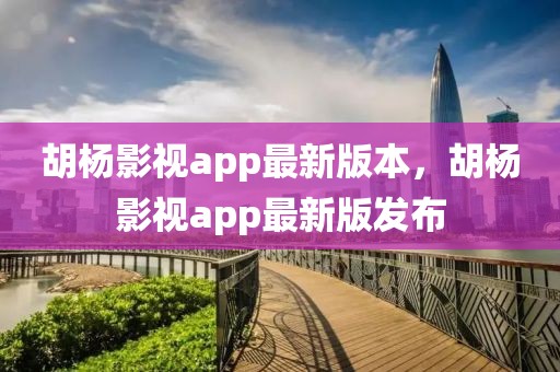 胡楊影視app最新版本，胡楊影視app最新版發(fā)布