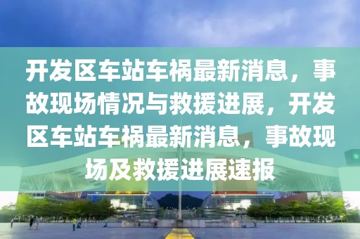 開發(fā)區(qū)車站車禍最新消息，事故現(xiàn)場情況與救援進展，開發(fā)區(qū)車站車禍最新消息，事故現(xiàn)場及救援進展速報