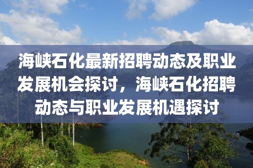 海峽石化最新招聘動態(tài)及職業(yè)發(fā)展機會探討，海峽石化招聘動態(tài)與職業(yè)發(fā)展機遇探討