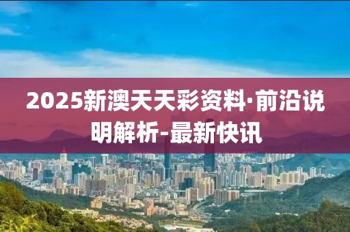 2025新澳天天彩資料·前沿說明解析-最新快訊