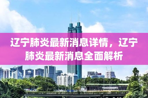 遼寧肺炎最新消息詳情，遼寧肺炎最新消息全面解析